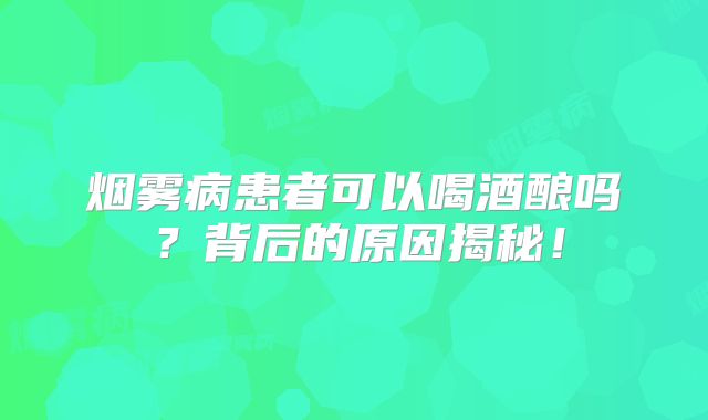 烟雾病患者可以喝酒酿吗？背后的原因揭秘！