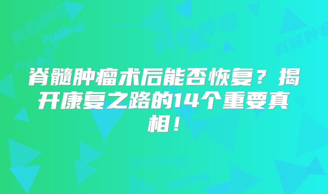 脊髓肿瘤术后能否恢复？揭开康复之路的14个重要真相！