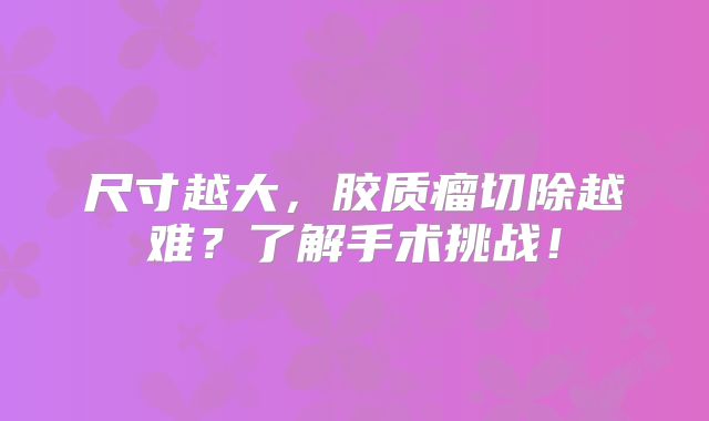 尺寸越大，胶质瘤切除越难？了解手术挑战！