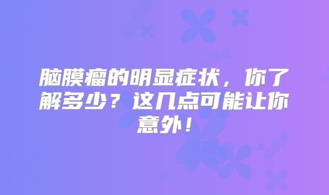 脑膜瘤的明显症状，你了解多少？这几点可能让你意外！