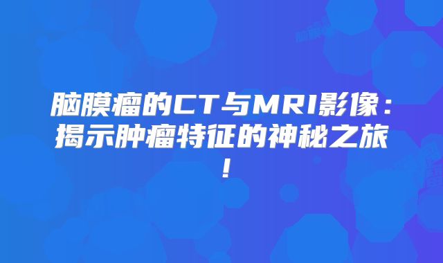 脑膜瘤的CT与MRI影像：揭示肿瘤特征的神秘之旅！
