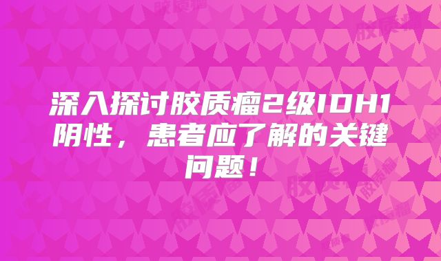 深入探讨胶质瘤2级IDH1阴性，患者应了解的关键问题！