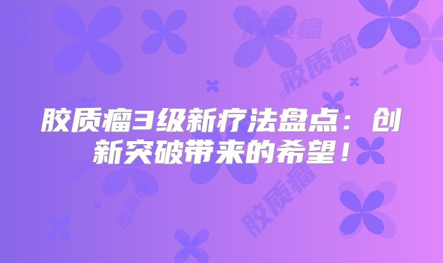 胶质瘤3级新疗法盘点：创新突破带来的希望！