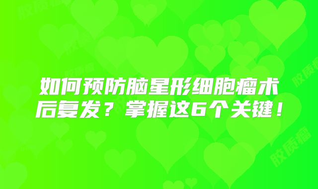 如何预防脑星形细胞瘤术后复发？掌握这6个关键！