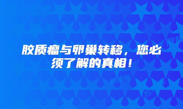 胶质瘤与卵巢转移，您必须了解的真相！