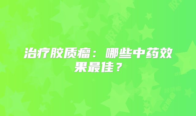 治疗胶质瘤：哪些中药效果最佳？