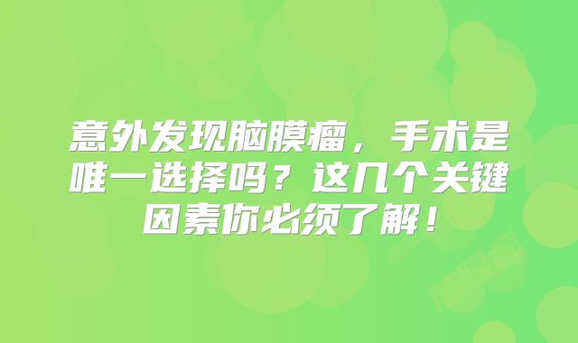 意外发现脑膜瘤，手术是唯一选择吗？这几个关键因素你必须了解！