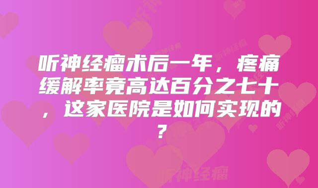听神经瘤术后一年，疼痛缓解率竟高达百分之七十，这家医院是如何实现的？