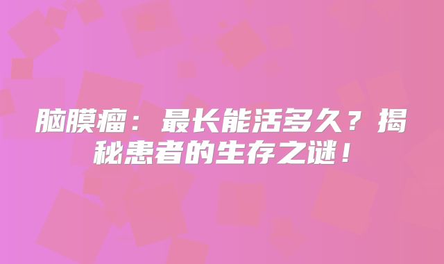 脑膜瘤：最长能活多久？揭秘患者的生存之谜！