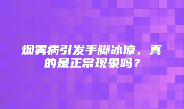 烟雾病引发手脚冰凉，真的是正常现象吗？
