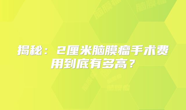 揭秘：2厘米脑膜瘤手术费用到底有多高？
