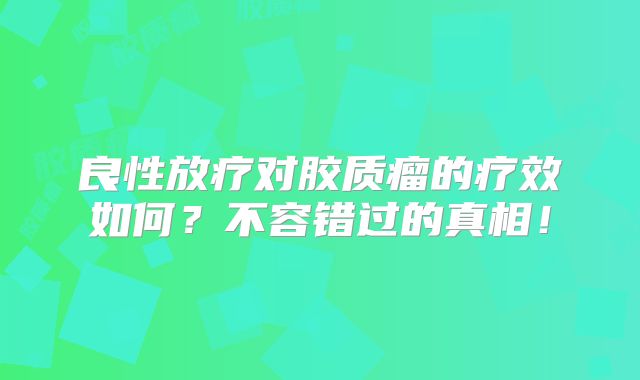 良性放疗对胶质瘤的疗效如何？不容错过的真相！
