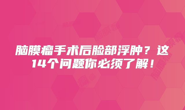 脑膜瘤手术后脸部浮肿？这14个问题你必须了解！