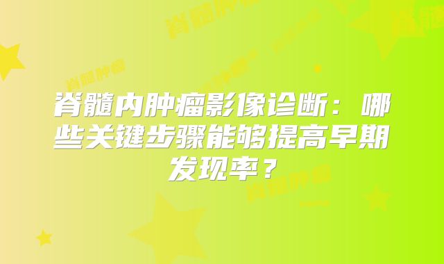 脊髓内肿瘤影像诊断：哪些关键步骤能够提高早期发现率？