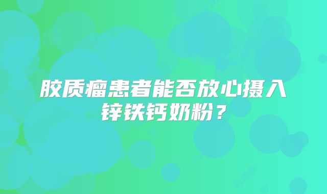 胶质瘤患者能否放心摄入锌铁钙奶粉？