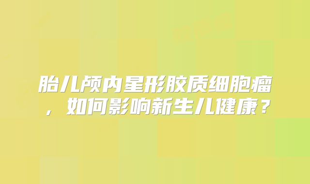 胎儿颅内星形胶质细胞瘤，如何影响新生儿健康？