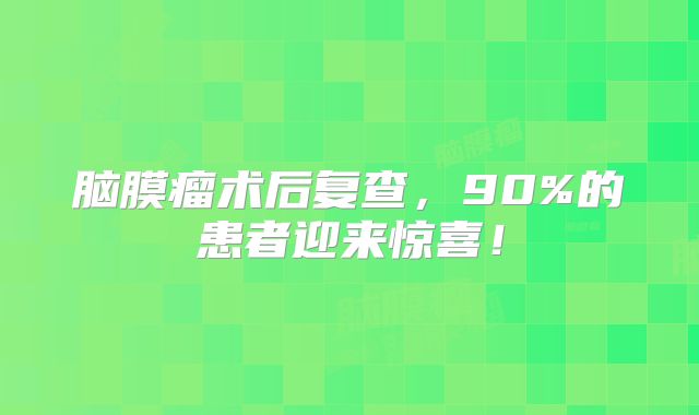 脑膜瘤术后复查，90%的患者迎来惊喜！