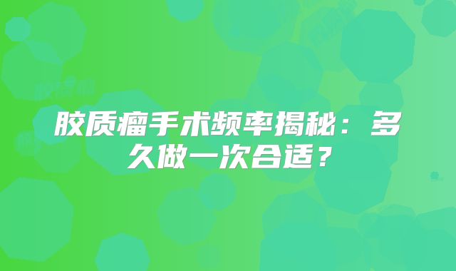 胶质瘤手术频率揭秘：多久做一次合适？