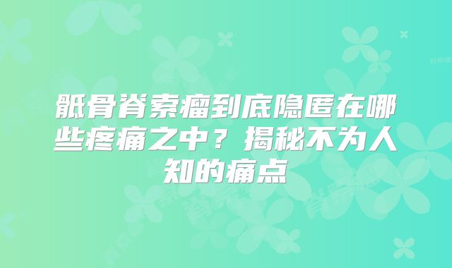 骶骨脊索瘤到底隐匿在哪些疼痛之中？揭秘不为人知的痛点