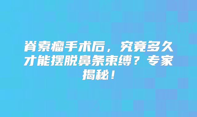脊索瘤手术后，究竟多久才能摆脱鼻条束缚？专家揭秘！