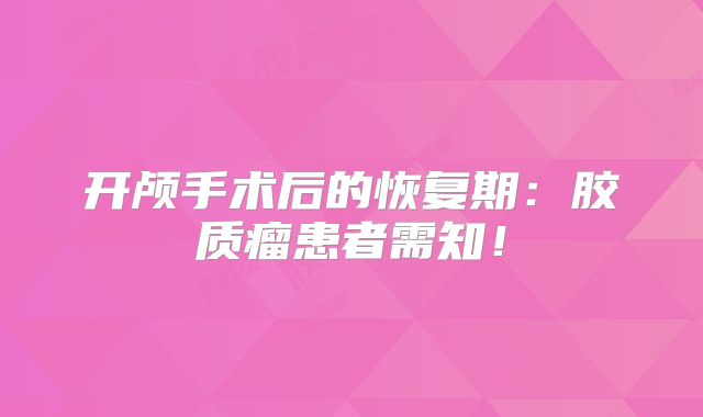 开颅手术后的恢复期：胶质瘤患者需知！