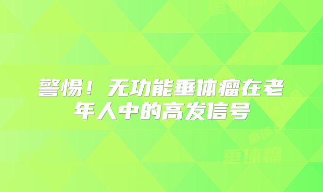 警惕！无功能垂体瘤在老年人中的高发信号