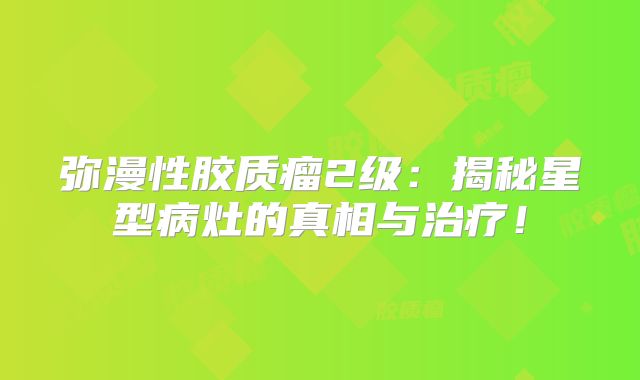弥漫性胶质瘤2级：揭秘星型病灶的真相与治疗！
