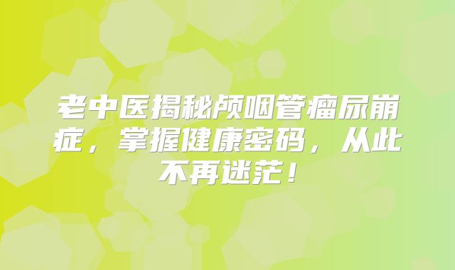 老中医揭秘颅咽管瘤尿崩症，掌握健康密码，从此不再迷茫！