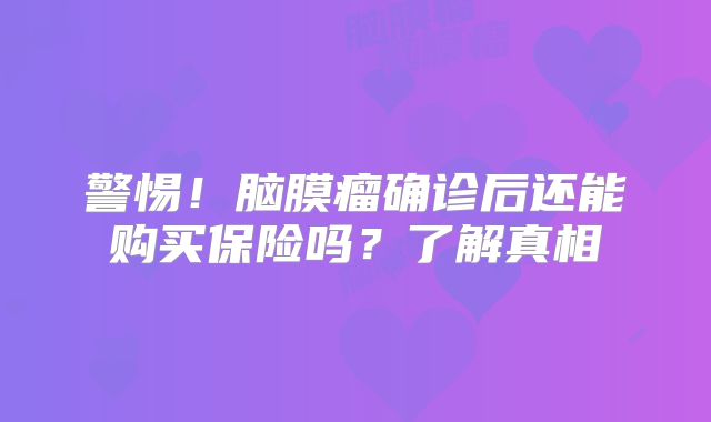 警惕！脑膜瘤确诊后还能购买保险吗？了解真相