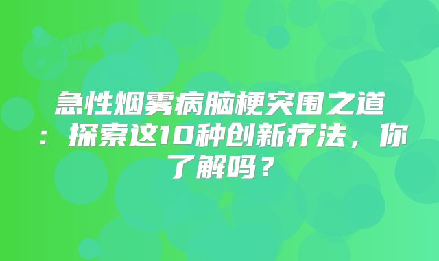 急性烟雾病脑梗突围之道：探索这10种创新疗法，你了解吗？