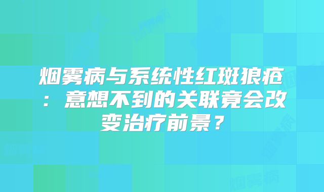 烟雾病与系统性红斑狼疮：意想不到的关联竟会改变治疗前景？