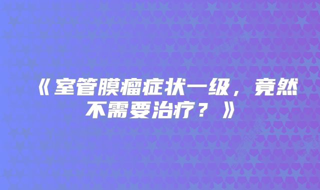 《室管膜瘤症状一级，竟然不需要治疗？》