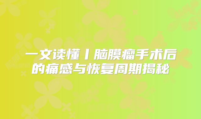 一文读懂丨脑膜瘤手术后的痛感与恢复周期揭秘