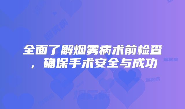 全面了解烟雾病术前检查，确保手术安全与成功