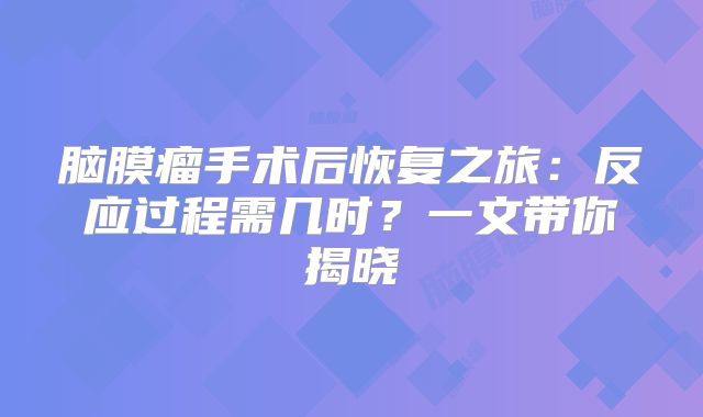 脑膜瘤手术后恢复之旅：反应过程需几时？一文带你揭晓