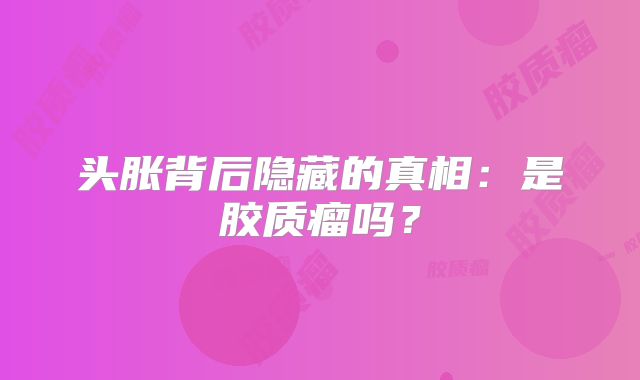 头胀背后隐藏的真相：是胶质瘤吗？