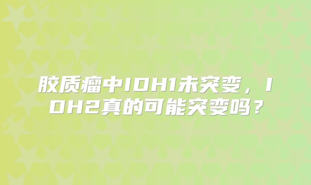 胶质瘤中IDH1未突变，IDH2真的可能突变吗？