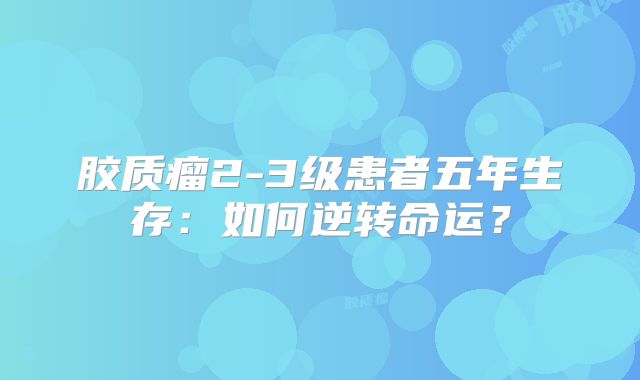 胶质瘤2-3级患者五年生存：如何逆转命运？