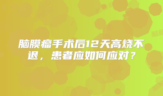 脑膜瘤手术后12天高烧不退，患者应如何应对？
