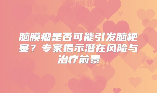 脑膜瘤是否可能引发脑梗塞？专家揭示潜在风险与治疗前景