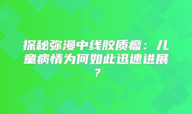 探秘弥漫中线胶质瘤：儿童病情为何如此迅速进展？