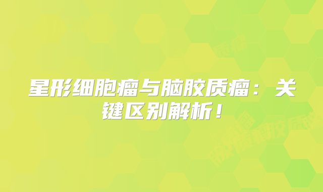 星形细胞瘤与脑胶质瘤：关键区别解析！