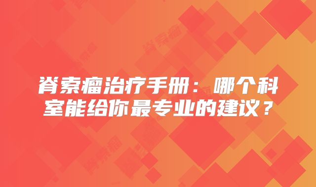 脊索瘤治疗手册：哪个科室能给你最专业的建议？