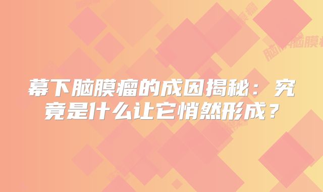 幕下脑膜瘤的成因揭秘：究竟是什么让它悄然形成？
