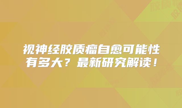 视神经胶质瘤自愈可能性有多大？最新研究解读！
