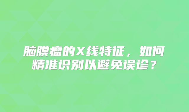 脑膜瘤的X线特征，如何精准识别以避免误诊？