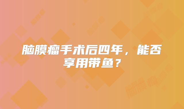 脑膜瘤手术后四年，能否享用带鱼？