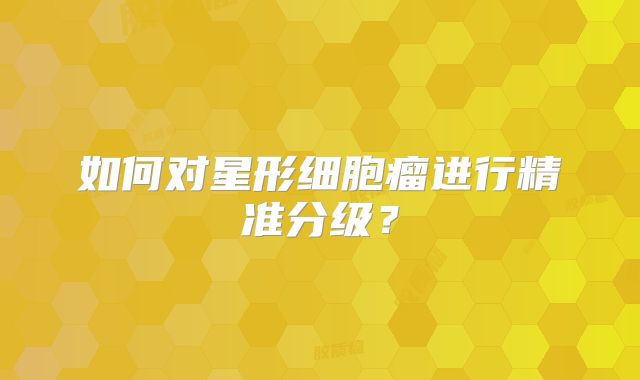 如何对星形细胞瘤进行精准分级？