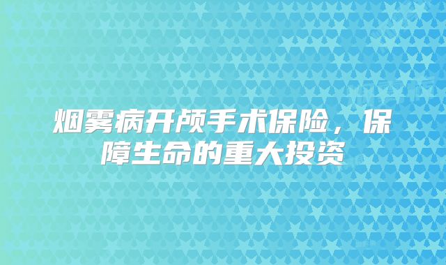 烟雾病开颅手术保险，保障生命的重大投资