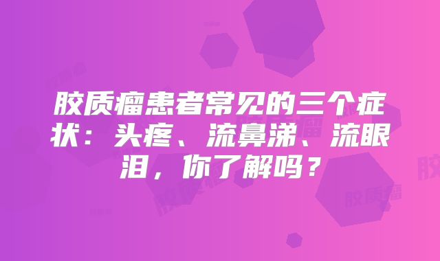 胶质瘤患者常见的三个症状：头疼、流鼻涕、流眼泪，你了解吗？